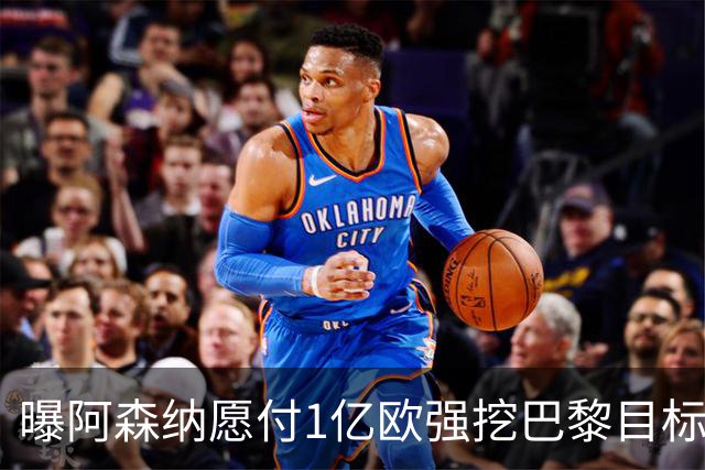 曝阿森纳愿付1亿欧强挖巴黎目标，球员已与巴黎达成合同协议